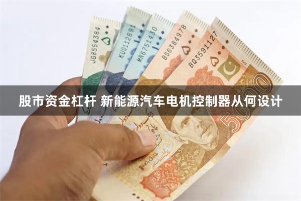 股市资金杠杆 新能源汽车电机控制器从何设计