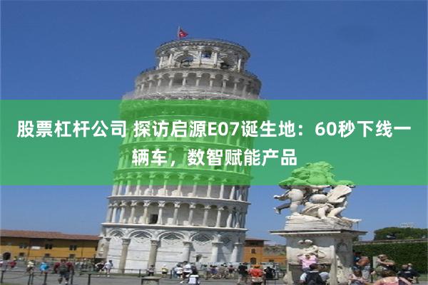 股票杠杆公司 探访启源E07诞生地：60秒下线一辆车，数智赋能产品