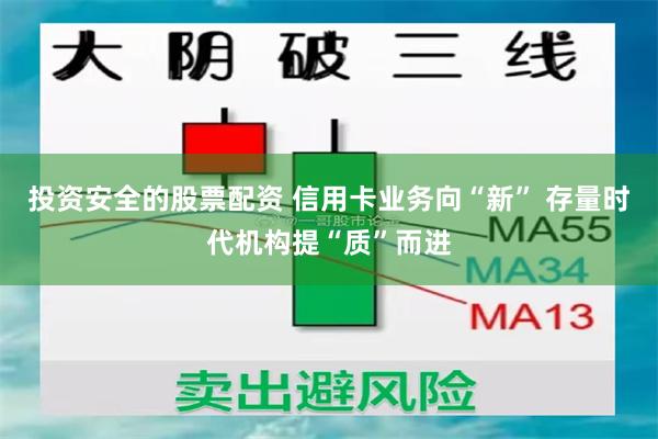 投资安全的股票配资 信用卡业务向“新” 存量时代机构提“质”而进