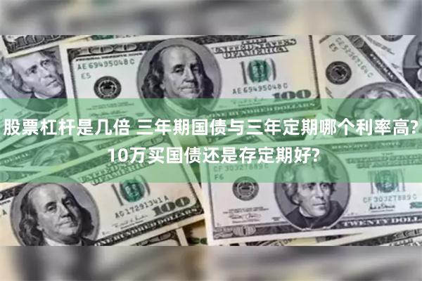 股票杠杆是几倍 三年期国债与三年定期哪个利率高? 10万买国债还是存定期好?