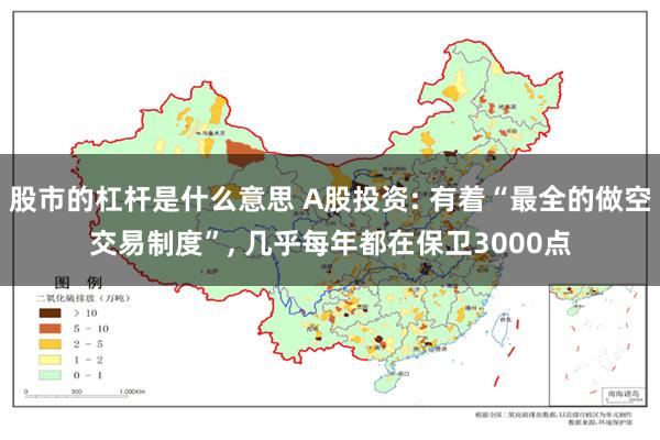 股市的杠杆是什么意思 A股投资: 有着“最全的做空交易制度”, 几乎每年都在保卫3000点