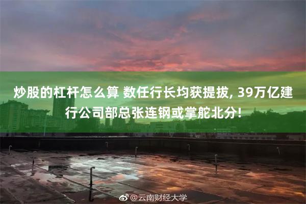 炒股的杠杆怎么算 数任行长均获提拔, 39万亿建行公司部总张连钢或掌舵北分!