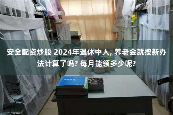 安全配资炒股 2024年退休中人, 养老金就按新办法计算了吗? 每月能领多少呢?