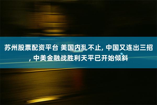 苏州股票配资平台 美国内乱不止, 中国又连出三招, 中美金融战胜利天平已开始倾斜