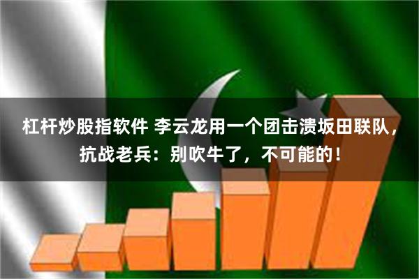 杠杆炒股指软件 李云龙用一个团击溃坂田联队，抗战老兵：别吹牛了，不可能的！
