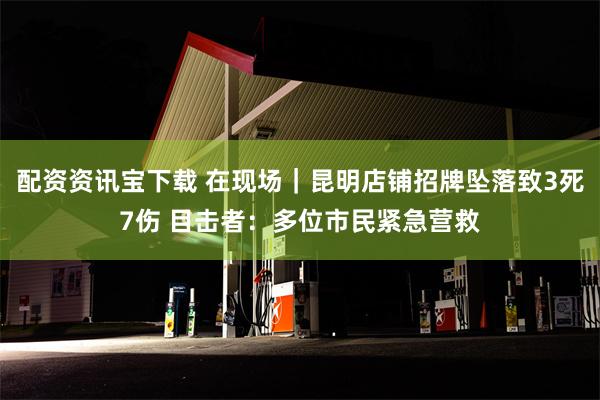 配资资讯宝下载 在现场｜昆明店铺招牌坠落致3死7伤 目击者：多位市民紧急营救