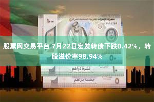 股票网交易平台 7月22日宏发转债下跌0.42%，转股溢价率98.94%