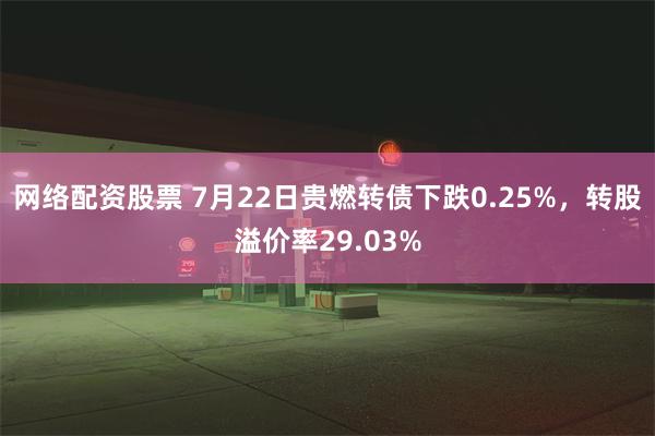 网络配资股票 7月22日贵燃转债下跌0.25%，转股溢价率29.03%