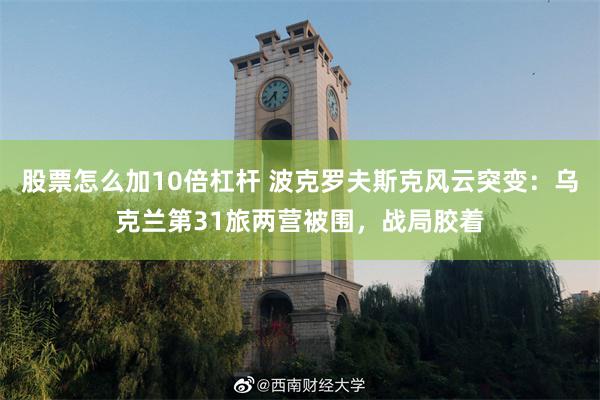 股票怎么加10倍杠杆 波克罗夫斯克风云突变：乌克兰第31旅两营被围，战局胶着