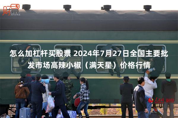 怎么加杠杆买股票 2024年7月27日全国主要批发市场高辣小椒（满天星）价格行情