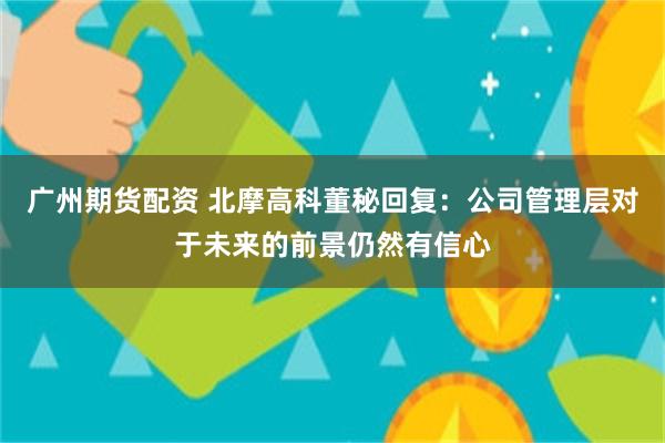 广州期货配资 北摩高科董秘回复：公司管理层对于未来的前景仍然有信心