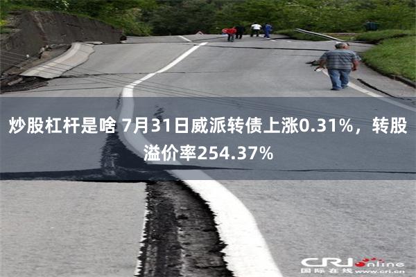 炒股杠杆是啥 7月31日威派转债上涨0.31%，转股溢价率254.37%