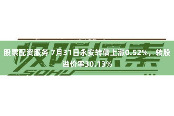 股票配资服务 7月31日永安转债上涨0.52%，转股溢价率30.13%