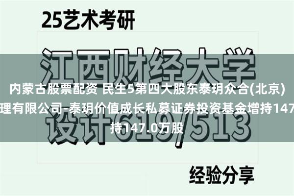 内蒙古股票配资 民生5第四大股东泰玥众合(北京)投资管理有限公司-泰玥价值成长私募证券投资基金增持147.0万股