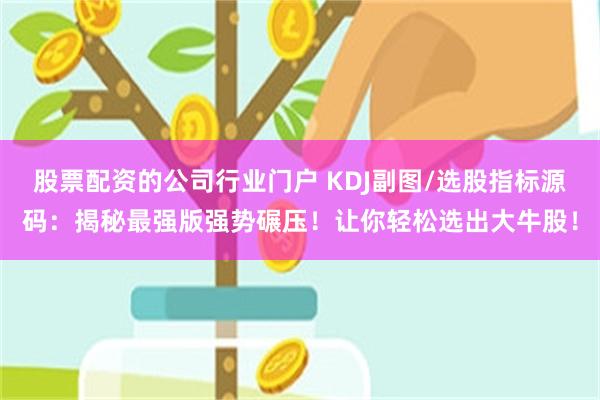 股票配资的公司行业门户 KDJ副图/选股指标源码：揭秘最强版强势碾压！让你轻松选出大牛股！