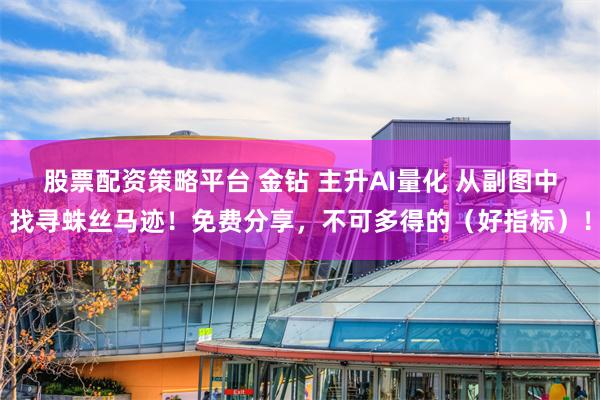 股票配资策略平台 金钻 主升AI量化 从副图中找寻蛛丝马迹！免费分享，不可多得的（好指标）！