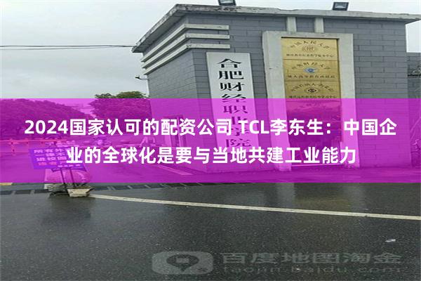 2024国家认可的配资公司 TCL李东生：中国企业的全球化是要与当地共建工业能力