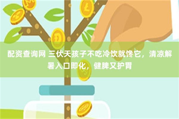 配资查询网 三伏天孩子不吃冷饮就馋它，清凉解暑入口即化，健脾又护胃