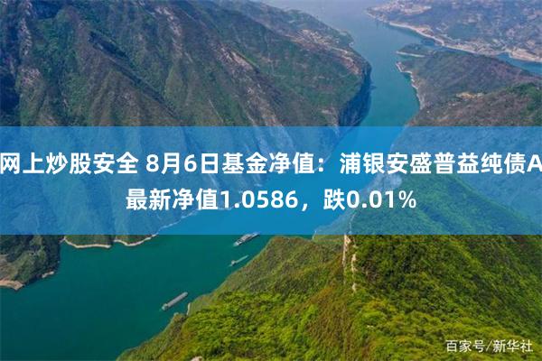 网上炒股安全 8月6日基金净值：浦银安盛普益纯债A最新净值1.0586，跌0.01%