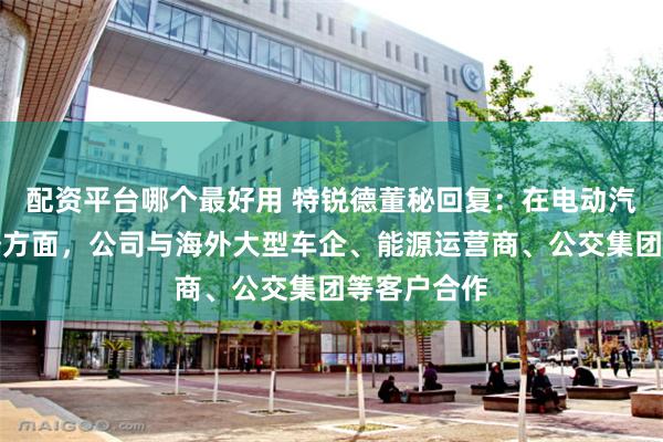 配资平台哪个最好用 特锐德董秘回复：在电动汽车充电业务方面，公司与海外大型车企、能源运营商、公交集团等客户合作