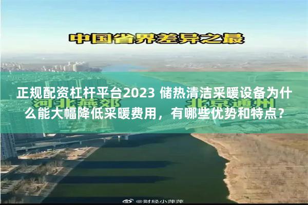 正规配资杠杆平台2023 储热清洁采暖设备为什么能大幅降低采暖费用，有哪些优势和特点？