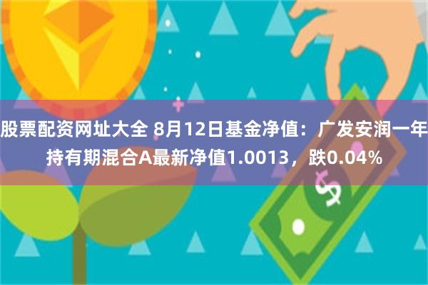 股票配资网址大全 8月12日基金净值：广发安润一年持有期混合A最新净值1.0013，跌0.04%