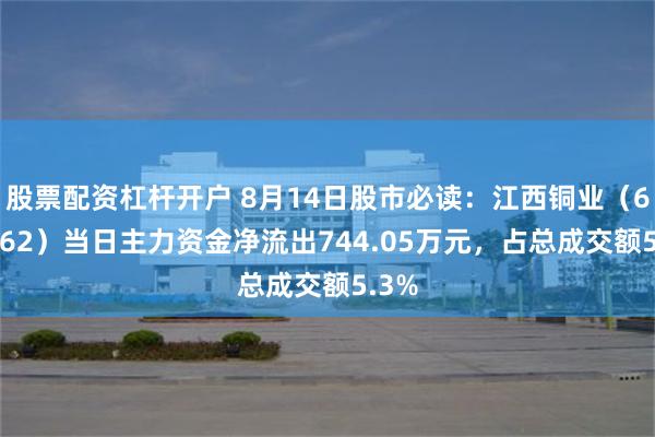 股票配资杠杆开户 8月14日股市必读：江西铜业（600362）当日主力资金净流出744.05万元，占总成交额5.3%