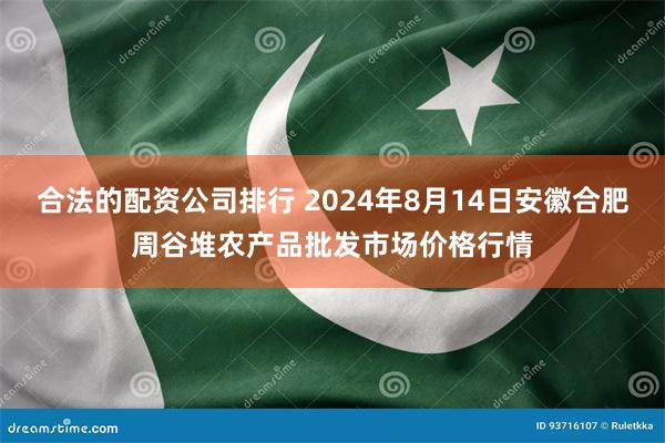 合法的配资公司排行 2024年8月14日安徽合肥周谷堆农产品批发市场价格行情