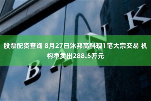 股票配资查询 8月27日沐邦高科现1笔大宗交易 机构净卖出288.5万元