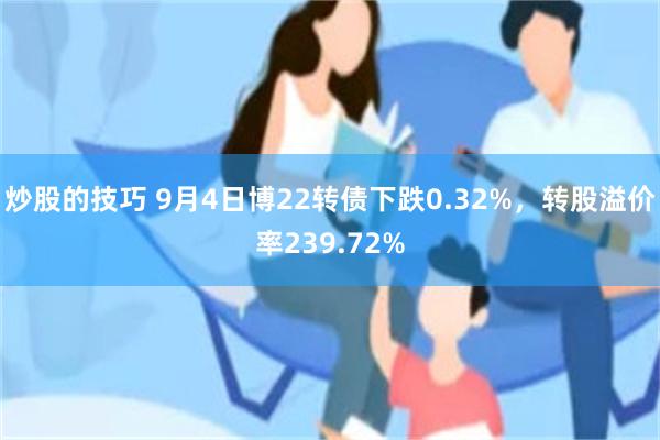 炒股的技巧 9月4日博22转债下跌0.32%，转股溢价率239.72%