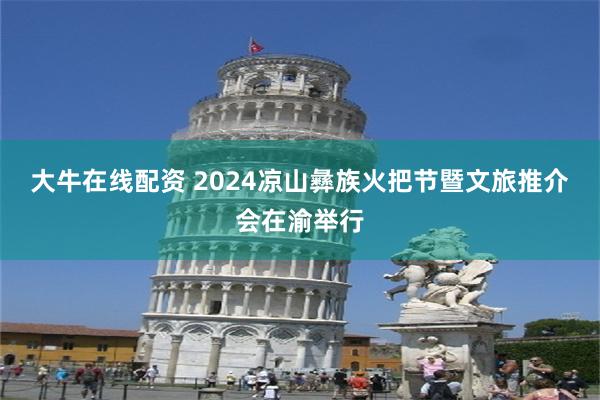 大牛在线配资 2024凉山彝族火把节暨文旅推介会在渝举行