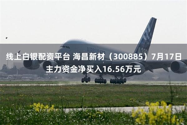 线上白银配资平台 海昌新材（300885）7月17日主力资金净买入16.56万元