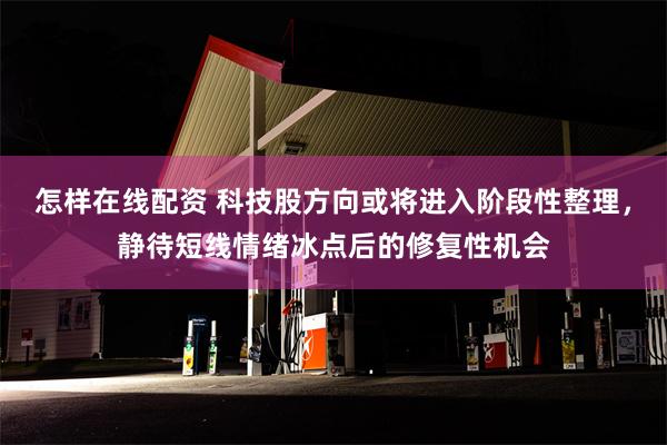 怎样在线配资 科技股方向或将进入阶段性整理，静待短线情绪冰点后的修复性机会