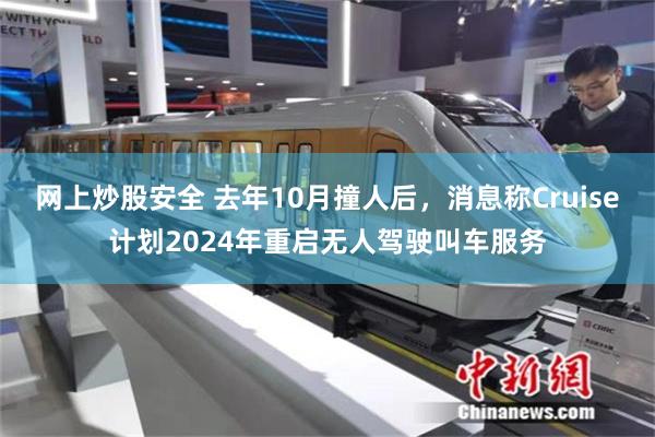 网上炒股安全 去年10月撞人后，消息称Cruise计划2024年重启无人驾驶叫车服务