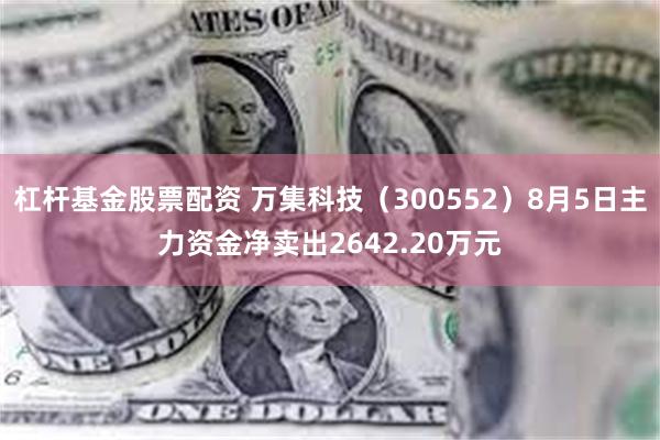 杠杆基金股票配资 万集科技（300552）8月5日主力资金净卖出2642.20万元