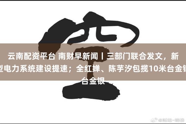 云南配资平台 南财早新闻丨三部门联合发文，新型电力系统建设提速；全红婵、陈芋汐包揽10米台金银