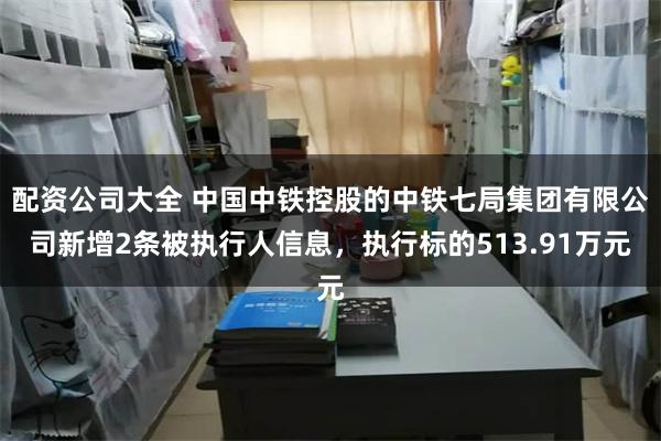 配资公司大全 中国中铁控股的中铁七局集团有限公司新增2条被执行人信息，执行标的513.91万元