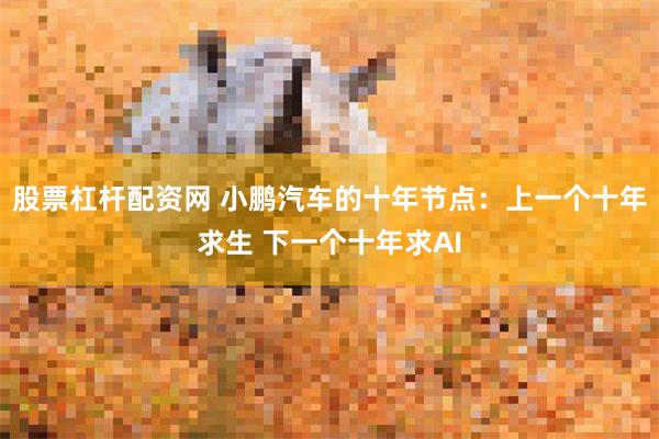 股票杠杆配资网 小鹏汽车的十年节点：上一个十年求生 下一个十年求AI