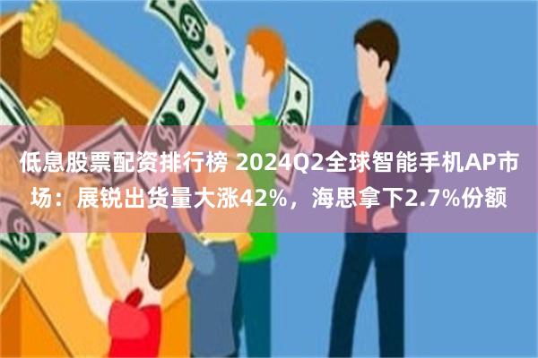 低息股票配资排行榜 2024Q2全球智能手机AP市场：展锐出货量大涨42%，海思拿下2.7%份额