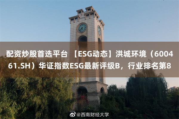 配资炒股首选平台 【ESG动态】洪城环境（600461.SH）华证指数ESG最新评级B，行业排名第8