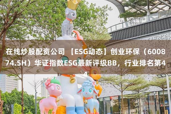 在线炒股配资公司 【ESG动态】创业环保（600874.SH）华证指数ESG最新评级BB，行业排名第4