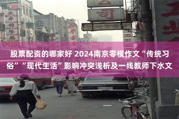 股票配资的哪家好 2024南京零模作文“传统习俗”“现代生活”影响冲突浅析及一线教师下水文