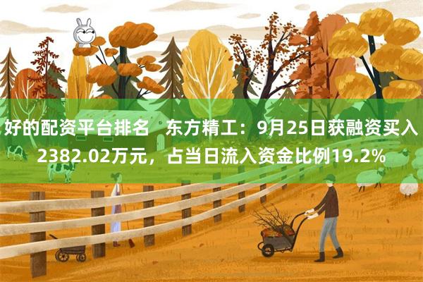 好的配资平台排名   东方精工：9月25日获融资买入2382.02万元，占当日流入资金比例19.2%