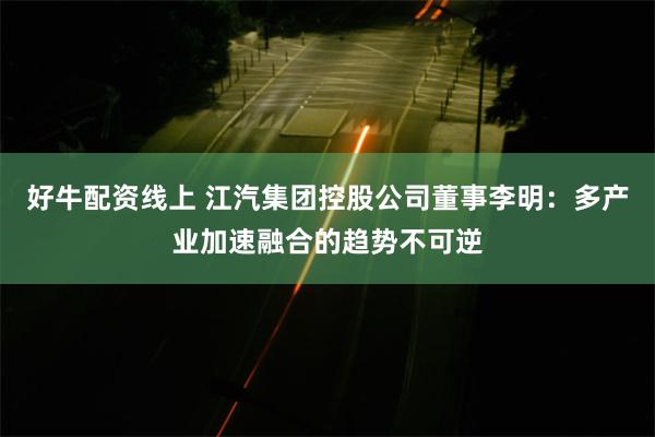 好牛配资线上 江汽集团控股公司董事李明：多产业加速融合的趋势不可逆