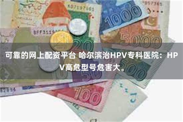 可靠的网上配资平台 哈尔滨治HPV专科医院：HPV高危型号危害大。