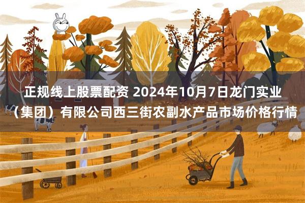 正规线上股票配资 2024年10月7日龙门实业（集团）有限公司西三街农副水产品市场价格行情