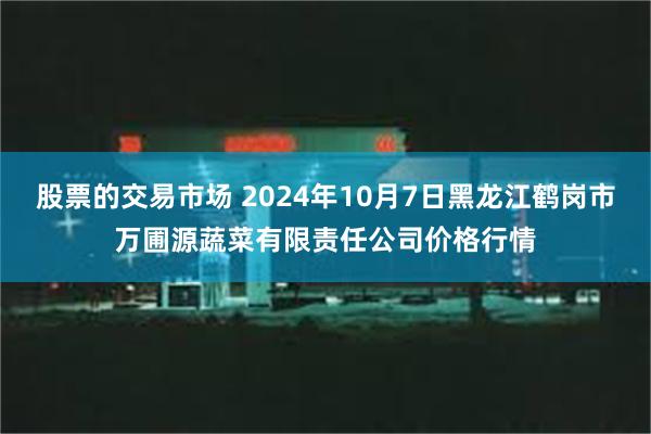 股票的交易市场 2024年10月7日黑龙江鹤岗市万圃源蔬菜有限责任公司价格行情