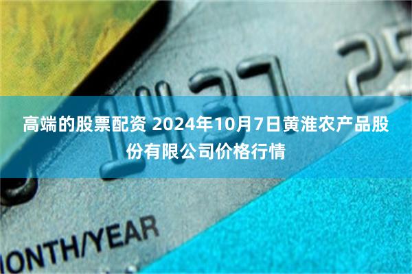 高端的股票配资 2024年10月7日黄淮农产品股份有限公司价格行情