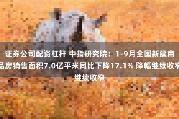 证券公司配资杠杆 中指研究院：1-9月全国新建商品房销售面积7.0亿平米同比下降17.1% 降幅继续收窄