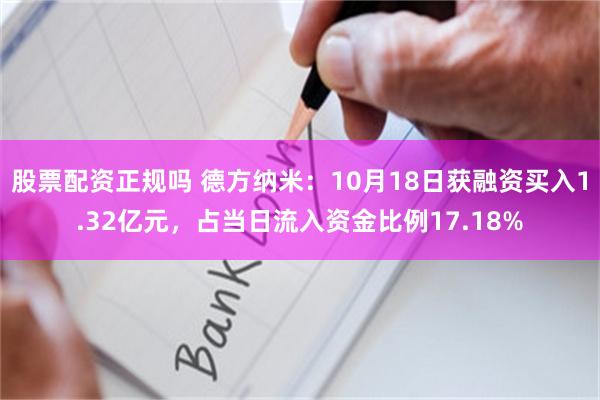 股票配资正规吗 德方纳米：10月18日获融资买入1.32亿元，占当日流入资金比例17.18%